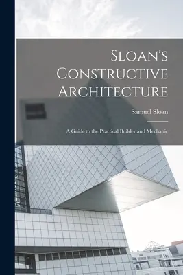 Sloan's Constructive Architecture: Ein Leitfaden für den praktischen Baumeister und Mechaniker - Sloan's Constructive Architecture: A Guide to the Practical Builder and Mechanic