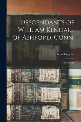 Nachkommen von William Kendall aus Ashford, Connor: eine Genealogie - Descendants of William Kendall of Ashford, Conn.: a Genealogy