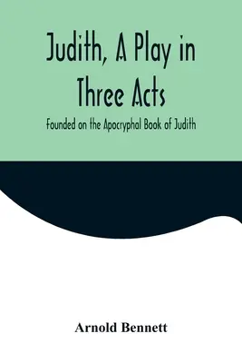 Judith, ein Theaterstück in drei Akten, basierend auf dem apokryphen Buch Judith - Judith, a Play in Three Acts; Founded on the Apocryphal Book of Judith