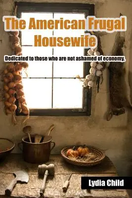 Die amerikanische sparsame Hausfrau: Gewidmet denjenigen, die sich der Sparsamkeit nicht schämen. - The American Frugal Housewife: Dedicated to Those Who Are Not Ashamed of Economy.