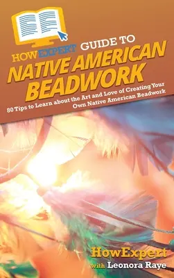 HowExpert Guide to Native American Beadwork: 80 Tipps zum Erlernen der Kunst und Liebe zur Herstellung eigener indianischer Perlenarbeiten - HowExpert Guide to Native American Beadwork: 80 Tips to Learn about the Art and Love of Creating Your Own Native American Beadwork