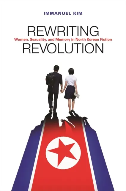 Die Revolution neu schreiben: Frauen, Sexualität und Erinnerung in der nordkoreanischen Belletristik - Rewriting Revolution: Women, Sexuality, and Memory in North Korean Fiction