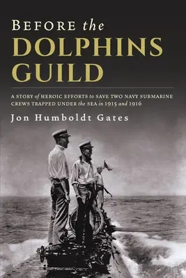 Vor der Delphin-Gilde: Die Geschichte der heldenhaften Bemühungen um die Rettung zweier U-Boot-Besatzungen der Marine, die 1915 und 1916 unter dem Meer gefangen waren - Before The Dolphins Guild: A Story of Heroic Efforts to Save Two Navy Submarine Crews Trapped Under the Sea in 1915 and 1916