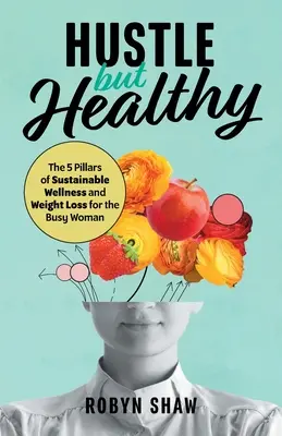 Fleißig aber gesund: Die 5 Säulen des nachhaltigen Wohlbefindens und der Gewichtsabnahme für die vielbeschäftigte Frau - Hustle but Healthy: The 5Pillars of Sustainable Wellness and Weight Loss for the Busy Woman