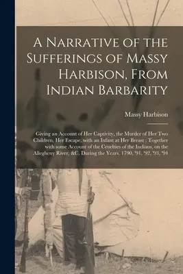 A Narrative of the Sufferings of Massy Harbison, From Indian Barbarity: Ein Bericht über ihre Gefangenschaft, die Ermordung ihrer beiden Kinder und ihre Flucht - A Narrative of the Sufferings of Massy Harbison, From Indian Barbarity: Giving an Account of Her Captivity, the Murder of Her Two Children, Her Escape