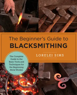 Der Leitfaden für Anfänger im Schmiedehandwerk: Der vollständige Leitfaden für grundlegende Werkzeuge und Techniken für den Anfänger im Metallhandwerk - The Beginner's Guide to Blacksmithing: The Complete Guide to the Basic Tools and Techniques for the Beginning Metal Worker