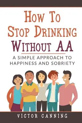 Wie man ohne Anonyme Alkoholiker mit dem Trinken aufhört: Ein einfacher Weg zu Glück und Nüchternheit - How to Stop Drinking Without AA: A Simple Approach to Happiness and Sobriety