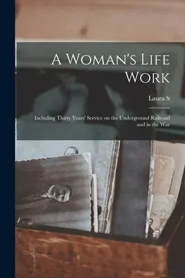 Das Lebenswerk einer Frau: Einschließlich des dreißigjährigen Dienstes an der Underground Railroad und im Krieg - A Woman's Life Work: Including Thirty Years' Service on the Underground Railroad and in the War