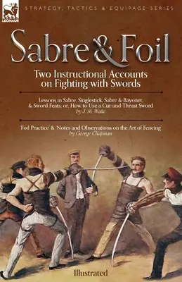 Säbel und Florett: Zwei Lehrbücher über den Kampf mit dem Schwert Lektionen in Säbel, Einhandstich, Säbel und Bajonett oder: Wie man einen Schnitt benutzt - Sabre & Foil: Two Instructional Accounts on Fighting with Swords Lessons in Sabre, Singlestick, Sabre & Bayonet or, How to Use a Cut