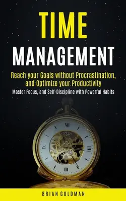 Zeitmanagement: Erreichen Sie Ihre Ziele ohne Prokrastination und optimieren Sie Ihre Produktivität (Master Focus, and Self-Discipline with Powerf - Time Management: Reach your Goals without Procrastination and Optimize your Productivity (Master Focus, and Self-Discipline with Powerf