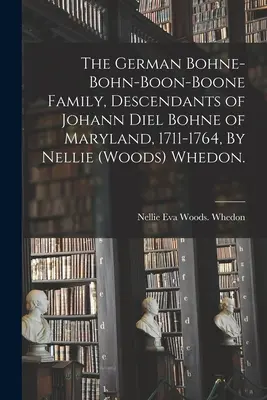 Die deutsche Familie Bohne-Bohn-Boon-Boone, Nachkommen von Johann Diel Bohne aus Maryland, 1711-1764, von Nellie (Woods) Whedon. - The German Bohne-Bohn-Boon-Boone Family, Descendants of Johann Diel Bohne of Maryland, 1711-1764, By Nellie (Woods) Whedon.