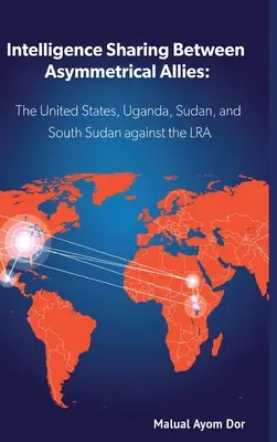 Informationsaustausch zwischen asymmetrischen Verbündeten: Die USA, Uganda, Sudan und Südsudan im Kampf gegen die LRA - Intelligence Sharing Between Asymmetrical Allies: The US, Uganda, Sudan, and South Sudan Against the LRA