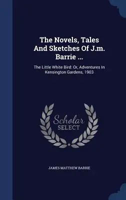 Die Romane, Erzählungen und Skizzen von J.m. Barrie ...: Der kleine weiße Vogel: Oder: Abenteuer in Kensington Gardens, 1903 - The Novels, Tales And Sketches Of J.m. Barrie ...: The Little White Bird: Or, Adventures In Kensington Gardens, 1903