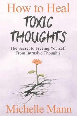 Wie Sie toxische Gedanken heilen und negatives Denken stoppen: Das Geheimnis, sich von aufdringlichen Gedanken zu befreien - How to Heal Toxic Thoughts & Stop Negative Thinking: The Secret to Freeing Yourself from Intrusive Thoughts