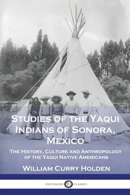 Studien über die Yaqui-Indianer von Sonora, Mexiko: Geschichte, Kultur und Anthropologie der Yaqui-Indianer - Studies of the Yaqui Indians of Sonora, Mexico: The History, Culture and Anthropology of the Yaqui Native Americans