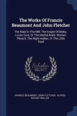 Die Werke von Francis Beaumont und John Fletcher: Das Dienstmädchen in der Mühle. Der Ritter von Malta. Loves Cure, Or The Martial Maid. Women Pleas'd. Die Nacht. - The Works Of Francis Beaumont And John Fletcher: The Maid In The Mill. The Knight Of Malta. Loves Cure, Or The Martial Maid. Women Pleas'd. The Night-