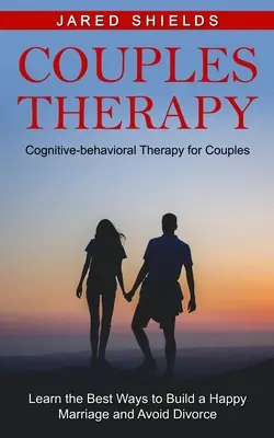 Paartherapie: Kognitive Verhaltenstherapie für Paare (Lernen Sie die besten Wege zu einer glücklichen Ehe und zur Vermeidung von Scheidung) - Couples Therapy: Cognitive-behavioral Therapy for Couples (Learn the Best Ways to Build a Happy Marriage and Avoid Divorce)