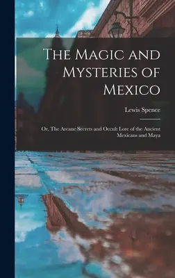 Die Magie und die Mysterien von Mexiko: Oder: Die arkanen Geheimnisse und okkulten Überlieferungen der alten Mexikaner und Maya - The Magic and Mysteries of Mexico: Or, The Arcane Secrets and Occult Lore of the Ancient Mexicans and Maya