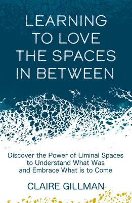 Lernen, die Zwischenräume zu lieben: Entdecken Sie die Kraft der Zwischenräume, um zu verstehen, was war, und das Kommende zu umarmen - Learning to Love the Spaces in Between: Discover the Power of Liminal Spaces to Understand What Was and Embrace What Is to Come