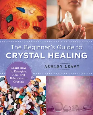 Der Leitfaden für Einsteiger in die Kristallheilung: Lernen Sie, wie man mit Kristallen Energie spendet, heilt und ausgleicht - The Beginner's Guide to Crystal Healing: Learn How to Energize, Heal, and Balance with Crystals