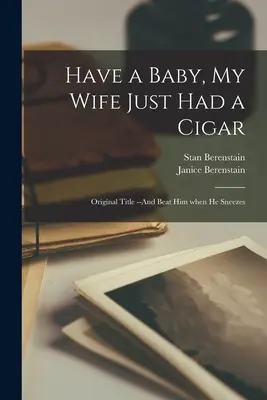 Have a Baby, My Wife Just Had a Cigar: Originaltitel: And Beat Him When He Sneezes - Have a Baby, My Wife Just Had a Cigar: Original Title --And Beat Him When He Sneezes