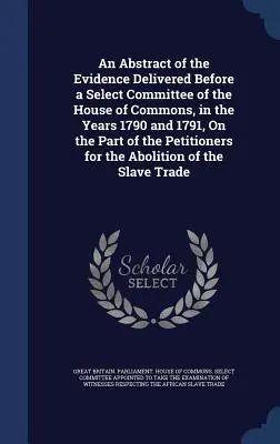 Eine Zusammenfassung der Beweise, die vor einem Sonderausschuss des Unterhauses in den Jahren 1790 und 1791 auf Seiten der Petenten für - An Abstract of the Evidence Delivered Before a Select Committee of the House of Commons, in the Years 1790 and 1791, On the Part of the Petitioners fo