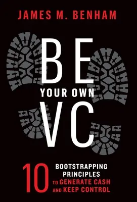 Be Your Own VC: 10 Bootstrapping-Prinzipien, um Geld zu generieren und die Kontrolle zu behalten - Be Your Own VC: 10 Bootstrapping Principles to Generate Cash and Keep Control