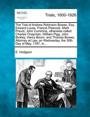 Der Prozess gegen Andrew Robinson Bowes, Esq. Edward Lucas, Francis Peacock, Mark Prevot, John Cummins, auch genannt Charles Chapman, William Pigg, Joh - The Trial of Andrew Robinson Bowes, Esq. Edward Lucas, Francis Peacock, Mark Prevot, John Cummins, Otherwise Called Charles Chapman, William Pigg, Joh