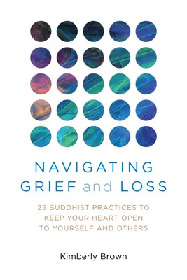 Trauer und Verlust bewältigen: 25 buddhistische Praktiken, um das Herz für sich selbst und andere offen zu halten - Navigating Grief and Loss: 25 Buddhist Practices to Keep Your Heart Open to Yourself and Others