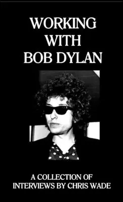 Die Arbeit mit Bob Dylan: Eine Sammlung von Interviews von Chris Wade - Working with Bob Dylan: A Collection of Interviews by Chris Wade