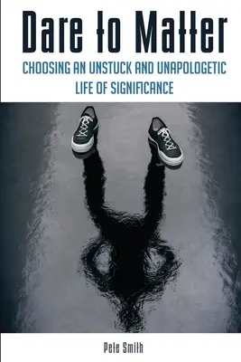 Sich trauen, etwas zu bewirken: Die Entscheidung für ein bedeutungsvolles Leben ohne Hindernisse und ohne Vorurteile - Dare to Matter: Choosing an Unstuck and Unapologetic Life of Significance