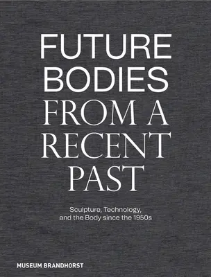 Zukünftige Körper aus einer jüngeren Vergangenheit: Skulptur, Technologie und der Körper seit den 1950er Jahren - Future Bodies from a Recent Past: Sculpture, Technology, and the Body Since the 1950s