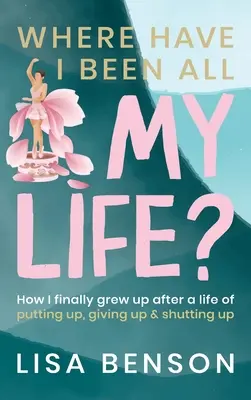 Wo war ich mein ganzes Leben lang?: Wie ich nach einem Leben des Duldens, des Aufgebens und des Schweigens endlich erwachsen wurde - Where Have I Been All My Life?: How I Finally grew up after a life of putting up, giving up and shutting up