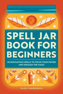 Zauberspruchbuch für Anfänger: 60 Zaubersprüche, um deine Kraft zu bündeln und die Magie zu entfesseln - Spell Jar Book for Beginners: 60 Enchanting Spells to Focus Your Power and Unleash the Magic