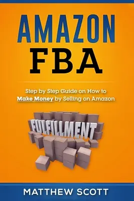 Amazon FBA: Schritt-für-Schritt-Anleitung zum Geldverdienen durch Verkaufen bei Amazon - Amazon FBA: Step by Step Guide on How to Make Money by Selling on Amazon