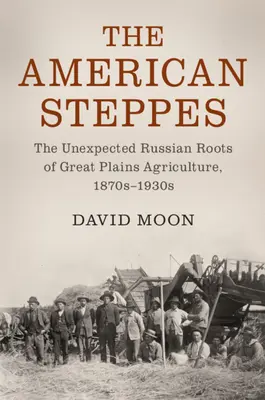 Die amerikanischen Steppen: Die unerwarteten russischen Wurzeln der Landwirtschaft in den Great Plains, 1870er-1930er Jahre - The American Steppes: The Unexpected Russian Roots of Great Plains Agriculture, 1870s-1930s