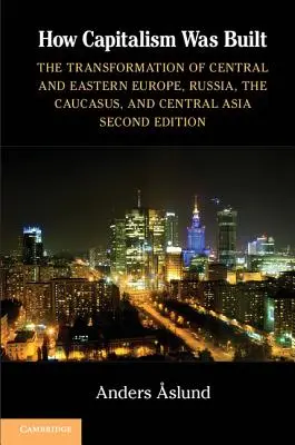 Wie der Kapitalismus aufgebaut wurde: Die Transformation von Mittel- und Osteuropa, Russland, dem Kaukasus und Zentralasien - How Capitalism Was Built: The Transformation of Central and Eastern Europe, Russia, the Caucasus, and Central Asia