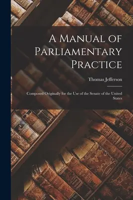 Ein Handbuch der parlamentarischen Praxis: Ursprünglich für den Gebrauch des Senats der Vereinigten Staaten verfasst - A Manual of Parliamentary Practice: Composed Originally for the Use of the Senate of the United States