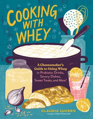 Kochen mit Molke: Ein Käsereiführer zur Verwendung von Molke in probiotischen Getränken, pikanten Gerichten, süßen Leckereien und mehr - Cooking with Whey: A Cheesemaker's Guide to Using Whey in Probiotic Drinks, Savory Dishes, Sweet Treats, and More