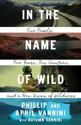 Im Namen der Wildnis: Eine Familie, fünf Jahre, zehn Länder und eine neue Vision der Wildnis - In the Name of Wild: One Family, Five Years, Ten Countries, and a New Vision of Wildness