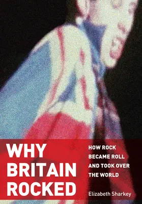 Why Britain Rocked: Wie der Rock zum Roll wurde und die Welt eroberte - Why Britain Rocked: How Rock Became Roll and Took Over the World