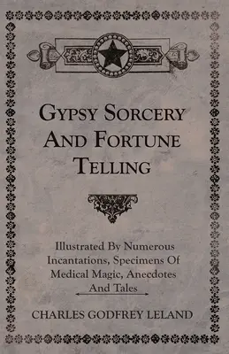 Zigeunerzauberei und Wahrsagerei - illustriert durch zahlreiche Beschwörungen, Beispiele medizinischer Magie, Anekdoten und Erzählungen - Gypsy Sorcery and Fortune Telling - Illustrated by Numerous Incantations, Specimens of Medical Magic, Anecdotes and Tales