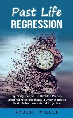 Regression in vergangene Leben: Die Vergangenheit erforschen, um die Gegenwart zu heilen (Hypnotische Regression lernen, um verborgene Erinnerungen an vergangene Leben aufzudecken, Astralprojekt) - Past Life Regression: Exploring the Past to Heal the Present (Learn Hypnotic Regression to Uncover Hidden Past Life Memories, Astral Project