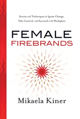Weibliche Brandstifter: Geschichten und Techniken, um Veränderungen anzustoßen, die Kontrolle zu übernehmen und am Arbeitsplatz erfolgreich zu sein - Female Firebrands: Stories and Techniques to Ignite Change, Take Control, and Succeed in the Workplace