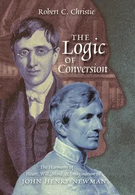 Die Logik der Bekehrung: Die Harmonie von Herz, Wille, Verstand und Vorstellungskraft bei John Henry Newman - The Logic of Conversion: The Harmony of Heart, Will, Mind, and Imagination in John Henry Newman