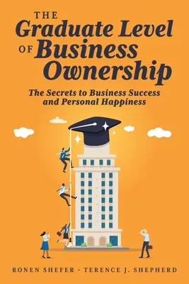 Die Graduiertenstufe des Unternehmensbesitzes: Die Geheimnisse des geschäftlichen Erfolgs und des persönlichen Glücks - The Graduate Level of Business Ownership: The Secrets to Business Success and Personal Happiness
