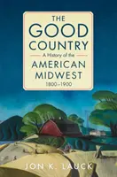 Das gute Land: Eine Geschichte des amerikanischen Mittelwestens, 1800-1900 - The Good Country: A History of the American Midwest, 1800-1900