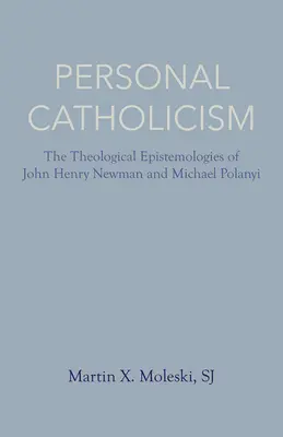 Persönlicher Katholizismus: Die theologischen Erkenntnistheorien von John Henry Newman und Michael Polanyi - Personal Catholicism: The Theological Epistemologies of John Henry Newman and Michael Polanyi