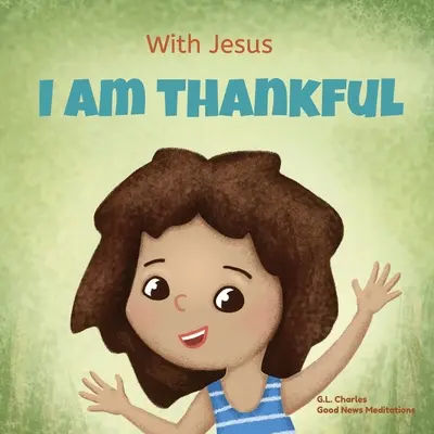 Mit Jesus bin ich dankbar: Ein christliches Kinderbuch über Dankbarkeit, das Kindern hilft, in jeder Lebenslage dankbar zu sein; ein tolles biblisches Geschenk für Kinder - With Jesus I am Thankful: A Christian children's book about gratitude, helping kids give thanks in any circumstance; great biblical gift for tha