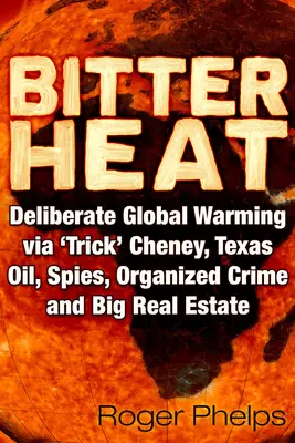 Bittere Hitze: Vorsätzliche globale Erwärmung durch „Trick“ Cheney, Texas Oil, Spione, organisiertes Verbrechen und Großimmobilien - Bitter Heat: Deliberate Global Warming Via 'Trick' Cheney, Texas Oil, Spies, Organized Crime, and Big Real Estate